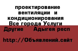 проектирование вентиляции  и кондиционирования - Все города Услуги » Другие   . Адыгея респ.